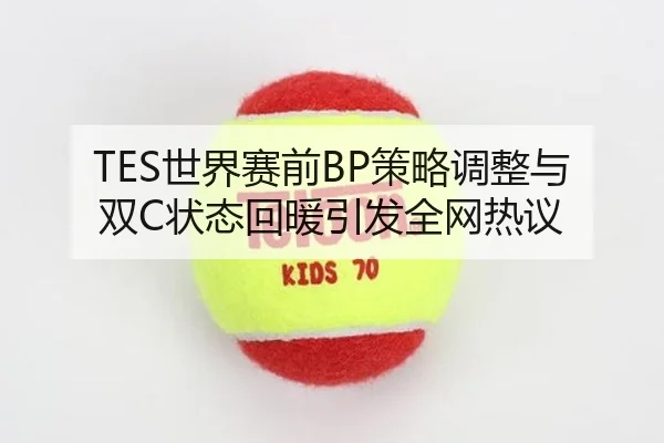 TES世界赛前BP策略调整与双C状态回暖引发全网热议 - HTH